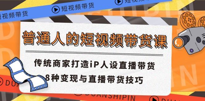 普通人的短视频带货课 传统商家打造iP人设直播带货 8种变现与直播带货技巧-源码天堂