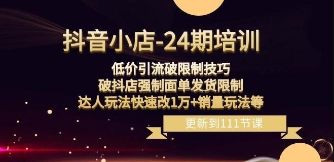 抖音小店-24期：低价引流破限制技巧，破抖店强制面单发货限制，达人玩法快速改1万+销量玩法等-源码天堂