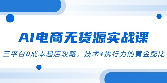 AI电商无货源实战课，三平台0成本起店攻略，技术+执行力的黄金配比-源码天堂