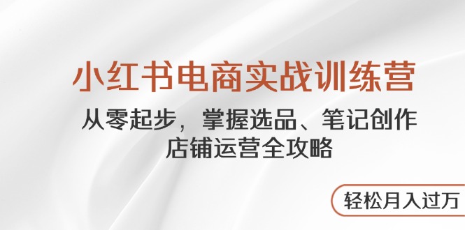小红书电商实战训练营，从零起步，掌握选品、笔记创作、店铺运营全攻略…-源码天堂