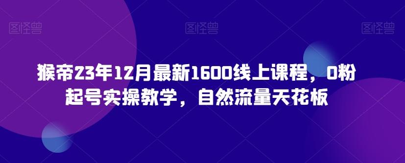 猴帝23年12月最新1600线上课程，0粉起号实操教学，自然流量天花板-源码天堂