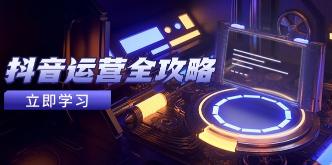 抖音运营全攻略，账号包装养号技巧，情感增粉视频搬运，实现快速变现-源码天堂