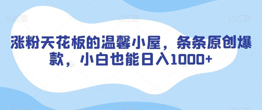 涨粉天花板的温馨小屋，条条原创爆款，小白也能日入1000+【揭秘】-源码天堂