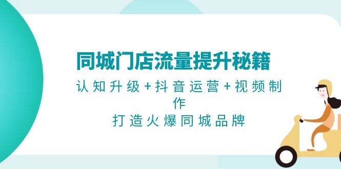 同城门店流量提升秘籍：认知升级+抖音运营+视频制作，打造火爆同城品牌-源码天堂