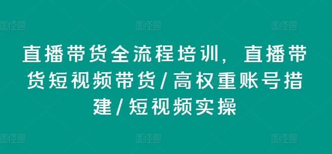 直播带货全流程培训，直播带货短视频带货/高权重账号措建/短视频实操-源码天堂