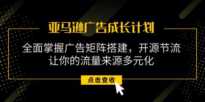 亚马逊-广告成长计划，掌握广告矩阵搭建/开源节流/流量来源多元化-源码天堂
