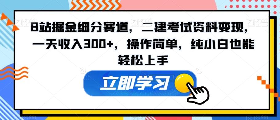 B站掘金细分赛道，二建考试资料变现，一天收入300+，操作简单，纯小白也能轻松上手-源码天堂