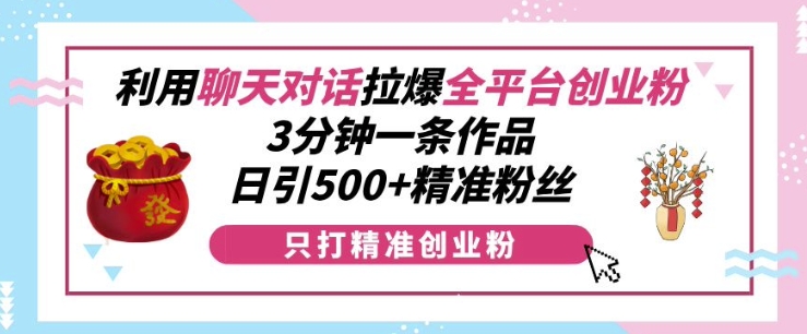 利用聊天对话拉爆全平台创业粉，3分钟一条作品，日引500+精准粉丝-源码天堂