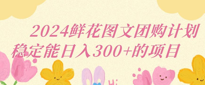 2024鲜花图文团购计划小白能稳定每日收入三位数的项目【揭秘】-源码天堂