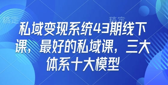 私域变现系统43期线下课，最好的私域课，三大体系十大模型-源码天堂