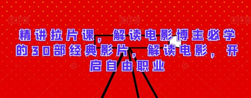 精讲拉片课，解读电影博主必学的30部经典影片，解读电影，开启自由职业-源码天堂