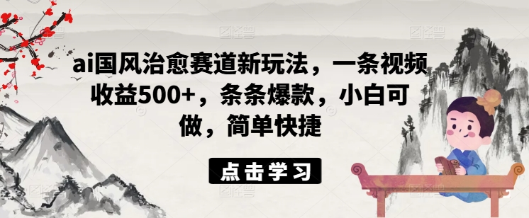 ai国风治愈赛道新玩法，一条视频收益500+，条条爆款，小白可做，简单快捷-源码天堂