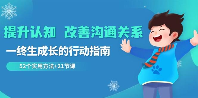 提升认知改善沟通关系，一终生成长的行动指南 52个实用方法+21节课-源码天堂