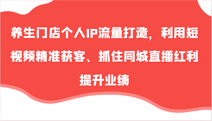 养生门店个人IP流量打造，利用短视频精准获客、抓住同城直播红利提升业绩(57节)-源码天堂