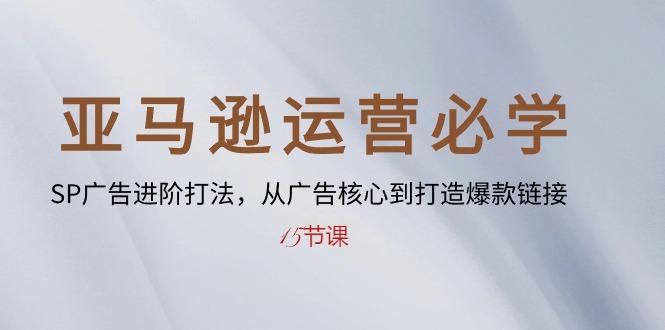 亚马逊运营必学： SP广告进阶打法，从广告核心到打造爆款链接-15节课-源码天堂