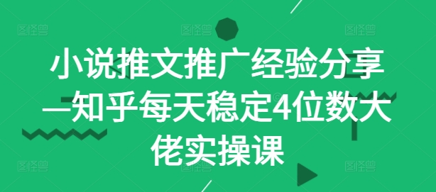 小说推文推广经验分享—知乎每天稳定4位数大佬实操课-源码天堂