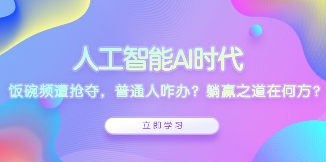 人工智能AI时代，饭碗频遭抢夺，普通人咋办？躺赢之道在何方？-源码天堂