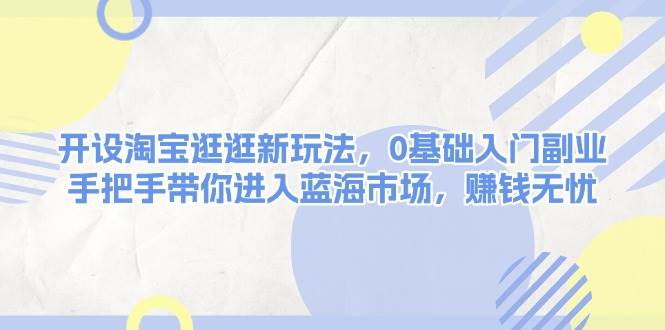 开设淘宝逛逛新玩法，0基础入门副业，手把手带你进入蓝海市场，赚钱无忧-源码天堂