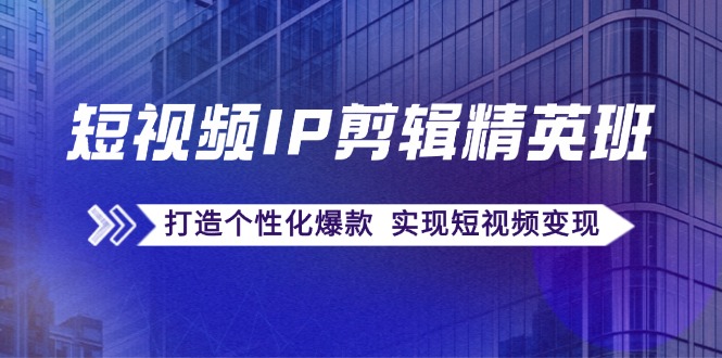 短视频IP剪辑精英班：复刻爆款秘籍，打造个性化爆款 实现短视频变现-源码天堂