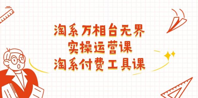 淘系-万相台无界实操运营课：淘系 付费工具课(40节课-源码天堂