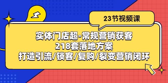 实体门店超-常规营销获客：218套落地方案/打造引流/锁客/复购/裂变营销-源码天堂