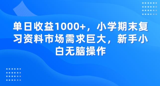 单日收益1000+，小学期末复习资料市场需求巨大，新手小白无脑操作-源码天堂