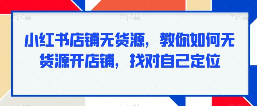 小红书店铺无货源，教你如何无货源开店铺，找对自己定位-源码天堂