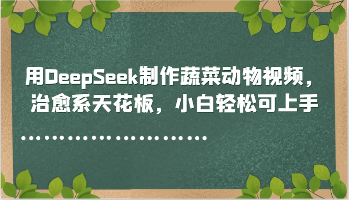 用DeepSeek制作蔬菜动物视频，治愈系天花板，小白轻松可上手-源码天堂