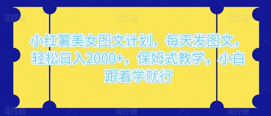 小红薯美女图文计划，每天发图文，轻松日入2000+，保姆式教学，小白跟着学就行-源码天堂