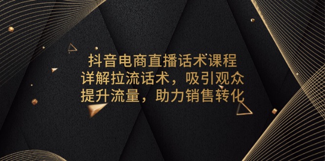 抖音电商直播话术课程，详解拉流话术，吸引观众，提升流量，助力销售转化-源码天堂
