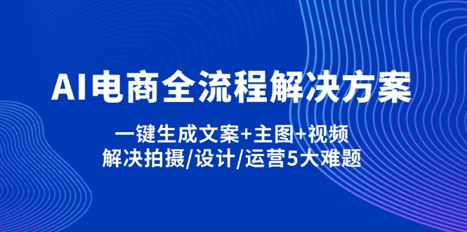 （14200期）AI电商全流程解决方案,一键生成文案+主图+视频,解决拍摄/设计/运营5大难题-源码天堂