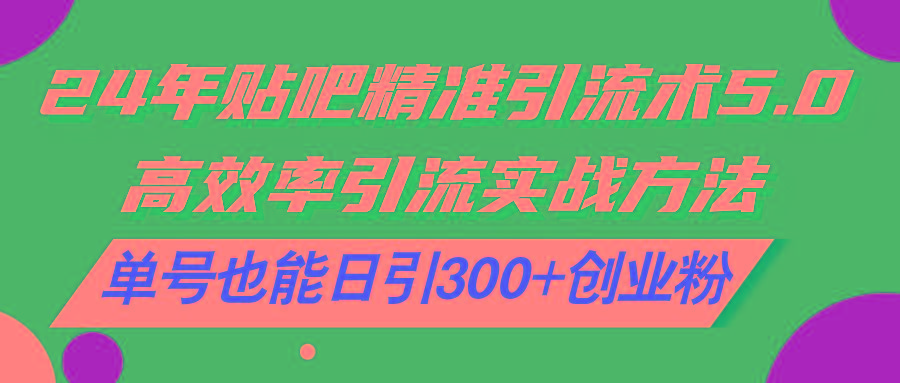 24年贴吧精准引流术5.0，高效率引流实战方法，单号也能日引300+创业粉-源码天堂