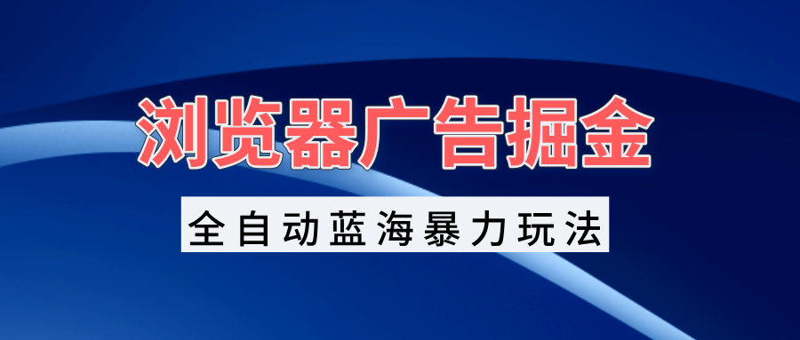 浏览器广告掘金，全自动蓝海暴力玩法，轻松日入1000+矩阵无脑开干-源码天堂