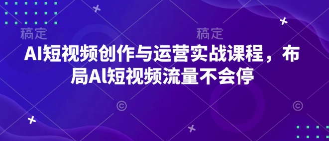 AI短视频创作与运营实战课程，布局Al短视频流量不会停-源码天堂