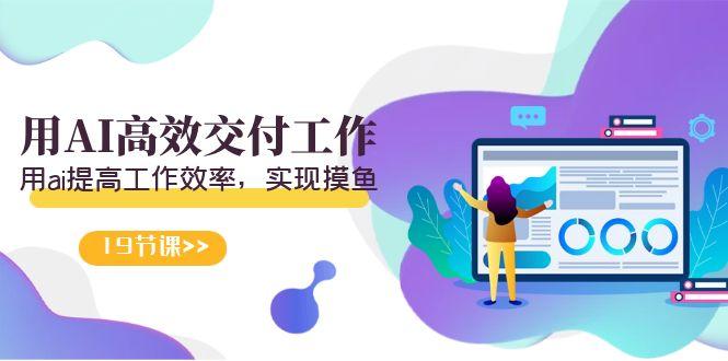 天选 打工人-用AI高效交付工作，用ai提高工作效率，实现摸鱼(19节视频课)-源码天堂