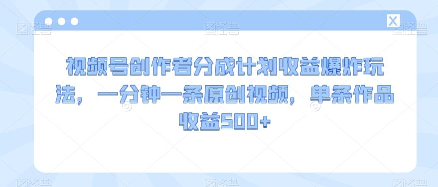 视频号创作者分成计划收益爆炸玩法，一分钟一条原创视频，单条作品收益500+-源码天堂