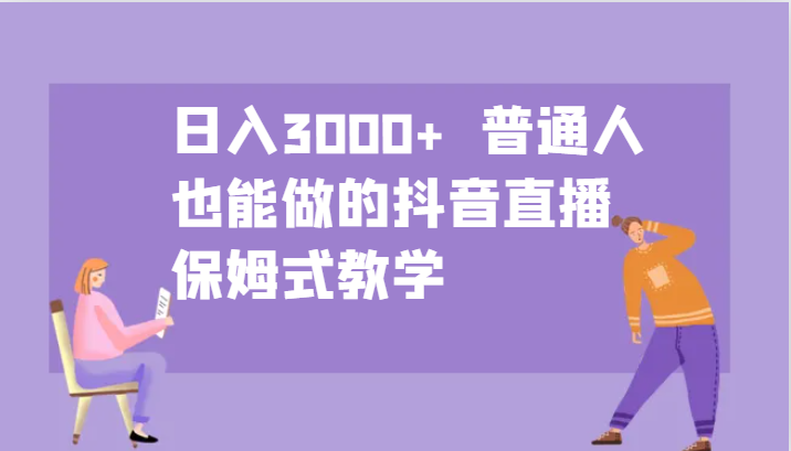 日入3000+ 普通人也能做的抖音直播 保姆式教学-源码天堂