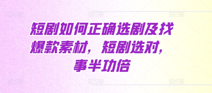 短剧如何正确选剧及找爆款素材，短剧选对，事半功倍-源码天堂