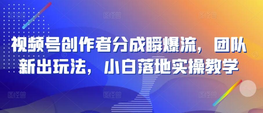 视频号创作者分成瞬爆流，团队新出玩法，小白落地实操教学【揭秘】-源码天堂
