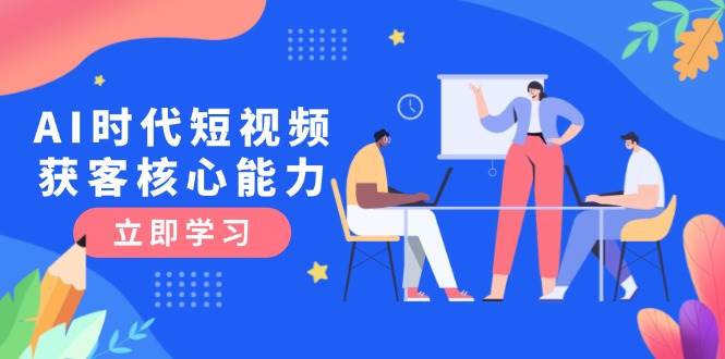 AI时代短视频获客核心课程，三大必备技能解析，认知升级关键要点-源码天堂