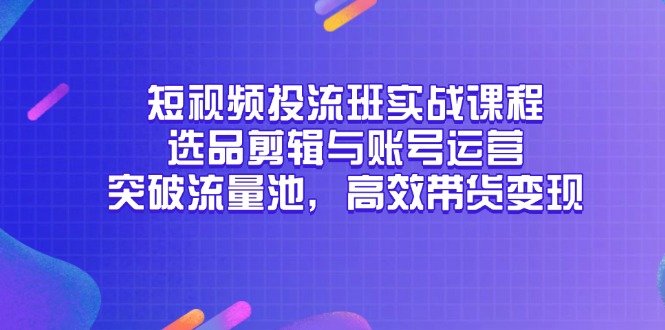 短视频投流班实战课程，选品剪辑与账号运营，突破流量池，高效带货变现-源码天堂