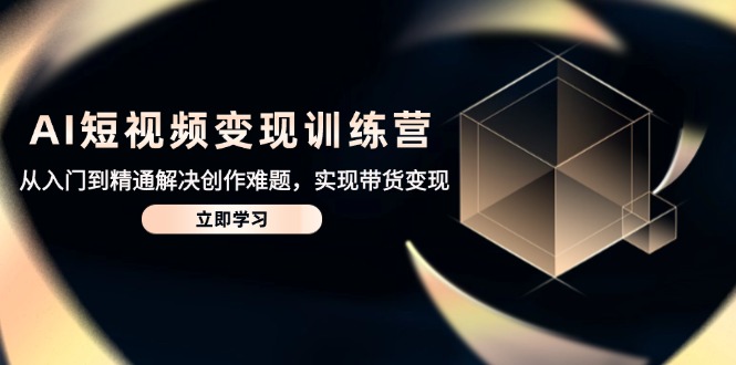 AI短视频变现训练营，从入门到精通解决创作难题，实现带货变现-源码天堂