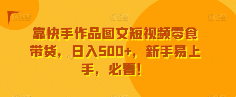靠快手作品图文短视频零食带货，日入500+，新手易上手，必看！-源码天堂
