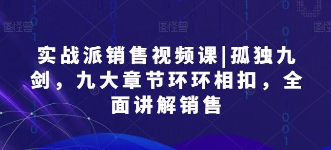 实战派销售视频课|孤独九剑，九大章节环环相扣，全面讲解销售-源码天堂