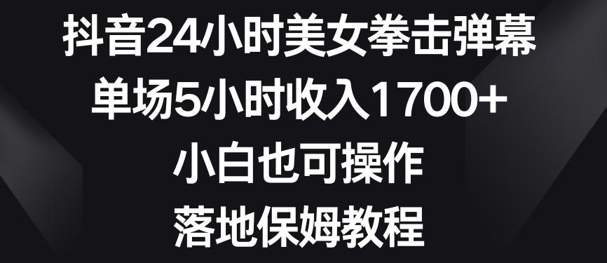 抖音24小时美女拳击弹幕，单场5小时收入1700+，小白也可操作，落地保姆教程【揭秘】-源码天堂