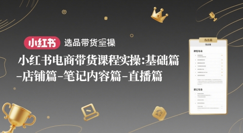 小红书电商带货课程实操：基础篇-选品篇-店铺篇-笔记内容篇-直播篇-源码天堂