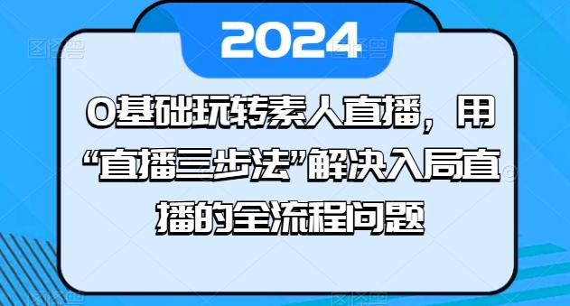 0基础玩转素人直播，用“直播三步法”解决入局直播的全流程问题-源码天堂