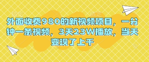 外面收费980的新视频项目，一分钟一条视频，3天23W播放，当天变现了上千-源码天堂
