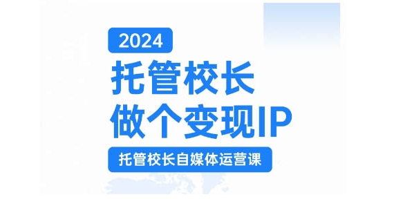 2024托管校长做个变现IP，托管校长自媒体运营课，利用短视频实现校区利润翻番-源码天堂