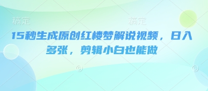 15秒生成原创红楼梦解说视频，日入多张，剪辑小白也能做-源码天堂